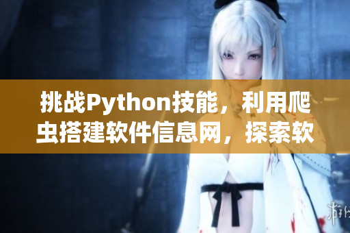 挑战Python技能，利用爬虫搭建软件信息网，探索软件世界