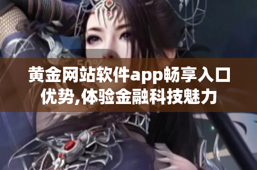 黄金网站软件app畅享入口优势,体验金融科技魅力