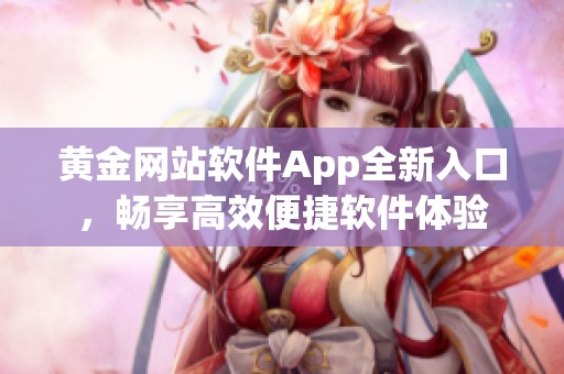 黄金网站软件App全新入口，畅享高效便捷软件体验