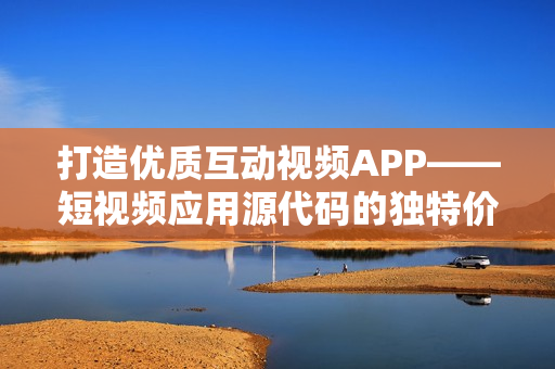 打造优质互动视频APP——短视频应用源代码的独特价值