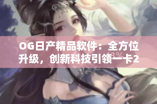 OG日产精品软件：全方位升级，创新科技引领一卡2卡3服务