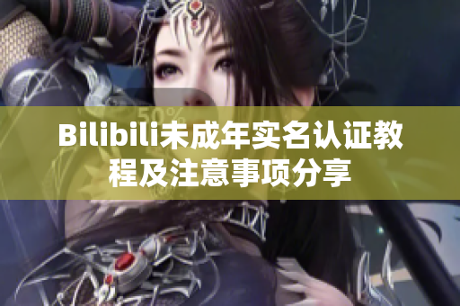 Bilibili未成年实名认证教程及注意事项分享