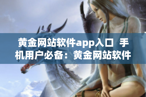 黄金网站软件app入口  手机用户必备：黄金网站软件精品推荐