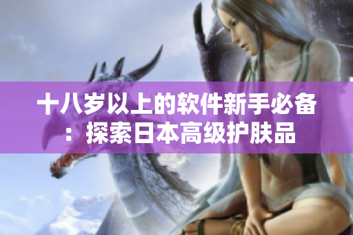 十八岁以上的软件新手必备：探索日本高级护肤品