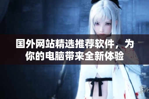 国外网站精选推荐软件，为你的电脑带来全新体验