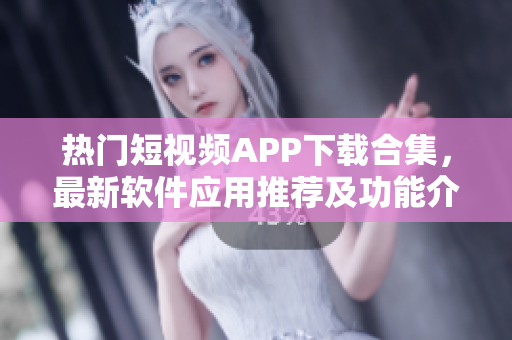 热门短视频APP下载合集，最新软件应用推荐及功能介绍