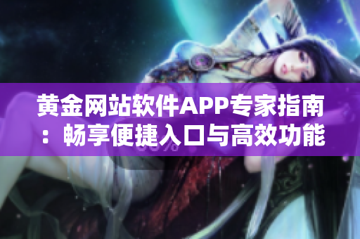 黄金网站软件APP专家指南：畅享便捷入口与高效功能