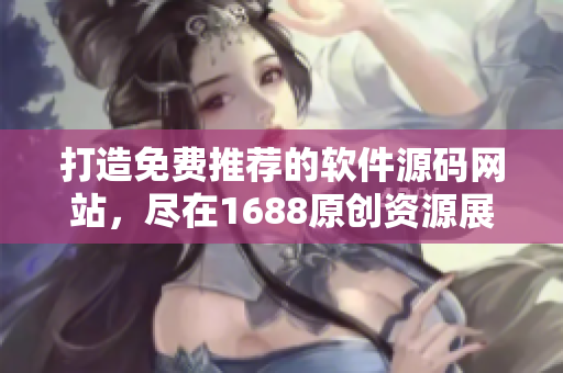 打造免费推荐的软件源码网站，尽在1688原创资源展示