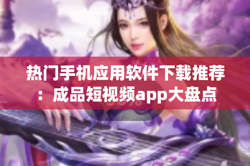 热门手机应用软件下载推荐：成品短视频app大盘点