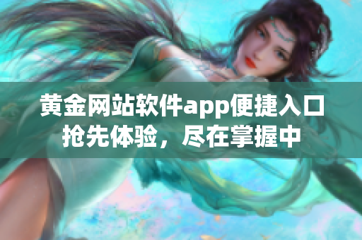 黄金网站软件app便捷入口抢先体验，尽在掌握中