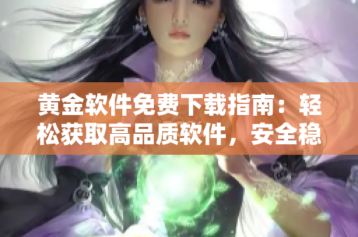 黄金软件免费下载指南：轻松获取高品质软件，安全稳定操作