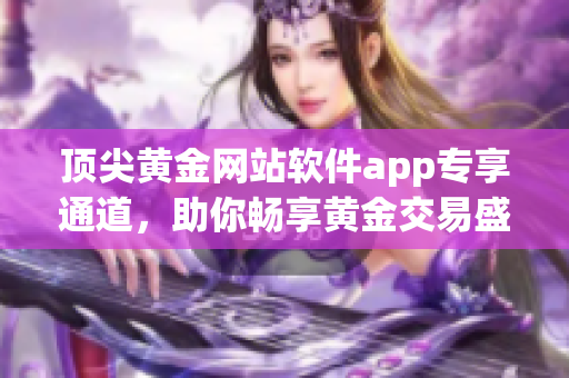 顶尖黄金网站软件app专享通道，助你畅享黄金交易盛宴