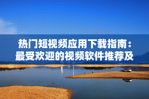 热门短视频应用下载指南：最受欢迎的视频软件推荐及使用技巧