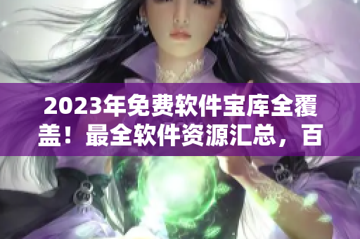 2023年免费软件宝库全覆盖！最全软件资源汇总，百种软件免费下载推荐