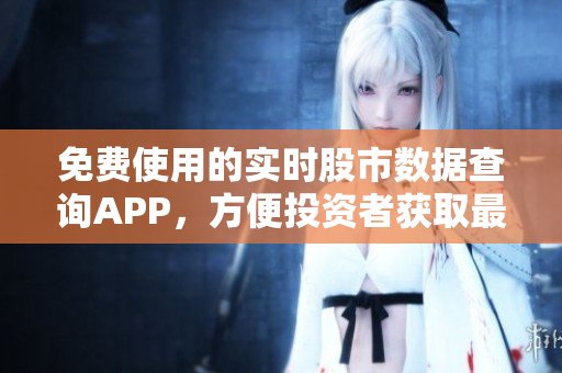 免费使用的实时股市数据查询APP，方便投资者获取最新行情信息