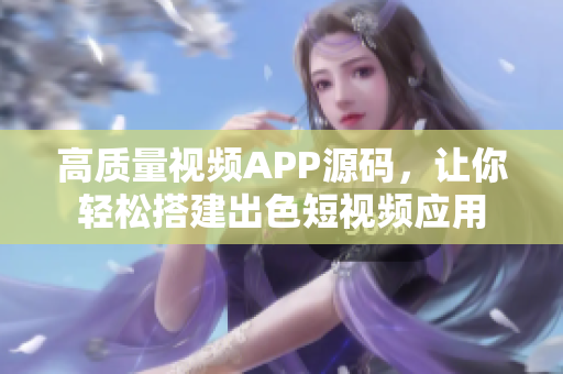 高质量视频APP源码，让你轻松搭建出色短视频应用