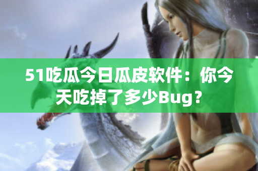 51吃瓜今日瓜皮软件：你今天吃掉了多少Bug？