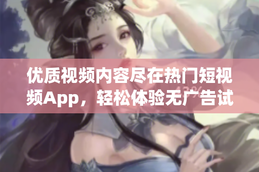 优质视频内容尽在热门短视频App，轻松体验无广告试用