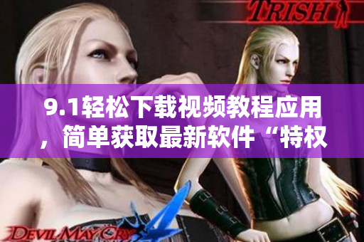 9.1轻松下载视频教程应用，简单获取最新软件“特权”