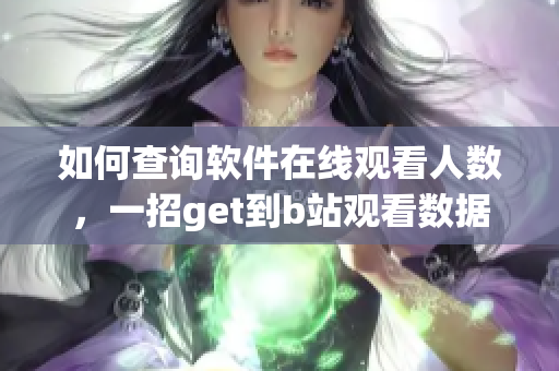 如何查询软件在线观看人数，一招get到b站观看数据