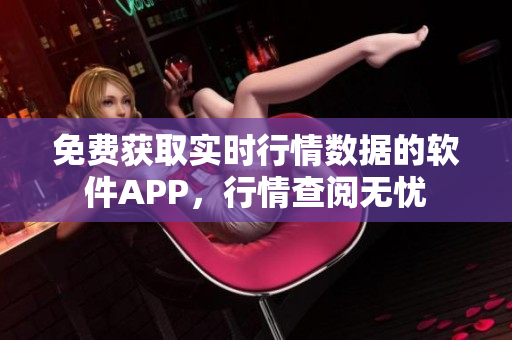 免费获取实时行情数据的软件APP，行情查阅无忧