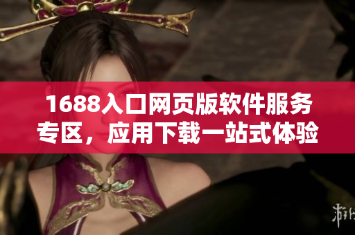 1688入口网页版软件服务专区，应用下载一站式体验