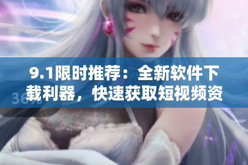 9.1限时推荐：全新软件下载利器，快速获取短视频资源