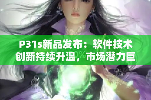 P31s新品发布：软件技术创新持续升温，市场潜力巨大