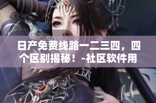 日产免费线路一二三四，四个区别揭秘！-社区软件用户独享福利