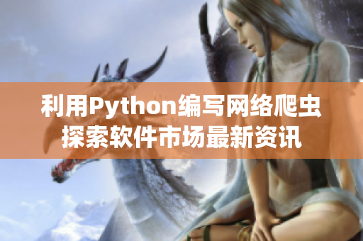 利用Python编写网络爬虫探索软件市场最新资讯
