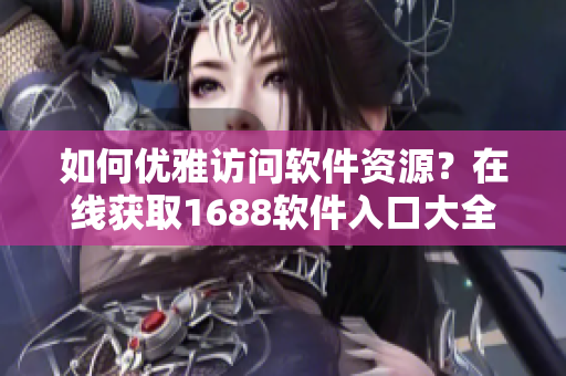 如何优雅访问软件资源？在线获取1688软件入口大全