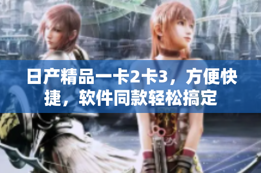 日产精品一卡2卡3，方便快捷，软件同款轻松搞定