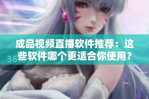成品视频直播软件推荐：这些软件哪个更适合你使用？