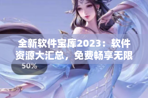 全新软件宝库2023：软件资源大汇总，免费畅享无限可能