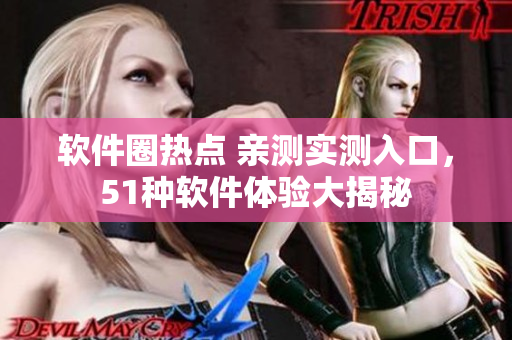 软件圈热点 亲测实测入口，51种软件体验大揭秘