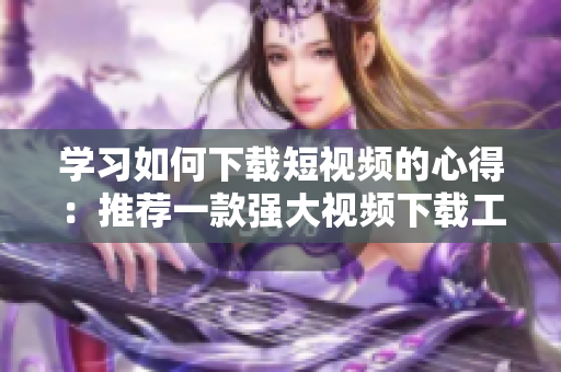 学习如何下载短视频的心得：推荐一款强大视频下载工具