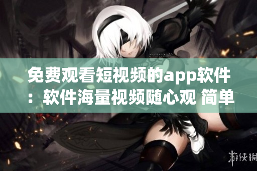 免费观看短视频的app软件：软件海量视频随心观 简单易用 免费畅享