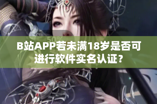 B站APP若未满18岁是否可进行软件实名认证？