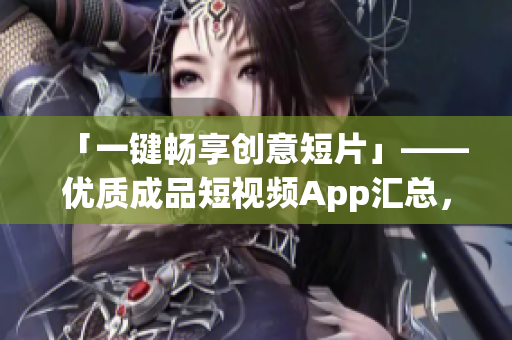 「一键畅享创意短片」——优质成品短视频App汇总，多款软件下载展示!