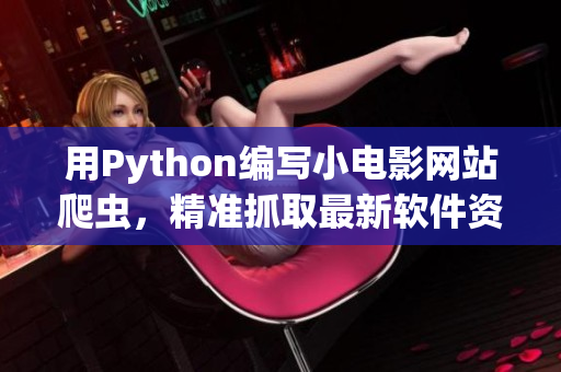 用Python编写小电影网站爬虫，精准抓取最新软件资讯