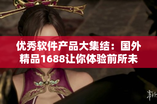 优秀软件产品大集结：国外精品1688让你体验前所未有的软件奇妙世界