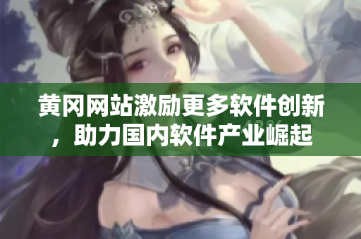 黄冈网站激励更多软件创新，助力国内软件产业崛起