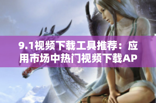 9.1视频下载工具推荐：应用市场中热门视频下载APP推荐