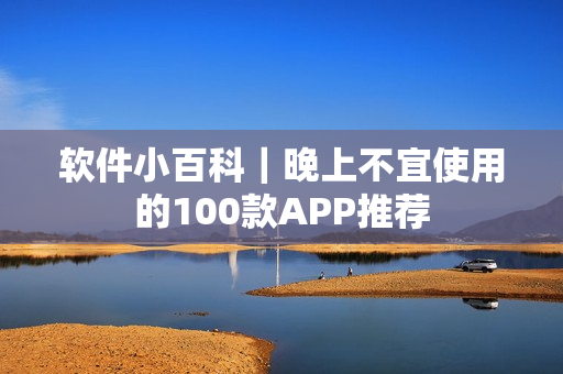 软件小百科｜晚上不宜使用的100款APP推荐