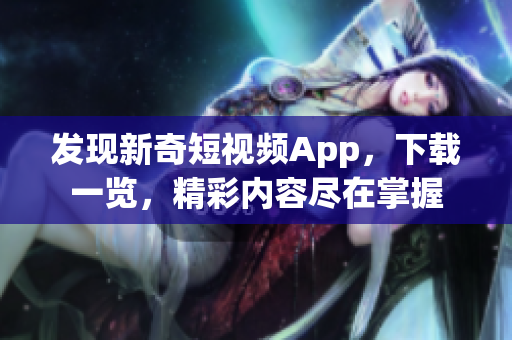 发现新奇短视频App，下载一览，精彩内容尽在掌握