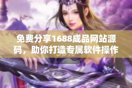 免费分享1688成品网站源码，助你打造专属软件操作系统