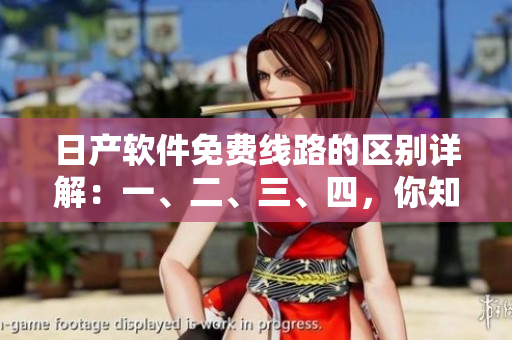 日产软件免费线路的区别详解：一、二、三、四，你知道吗？