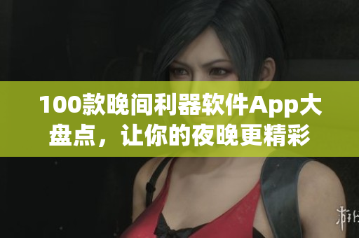 100款晚间利器软件App大盘点，让你的夜晚更精彩