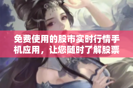 免费使用的股市实时行情手机应用，让您随时了解股票走势