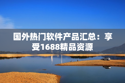 国外热门软件产品汇总：享受1688精品资源